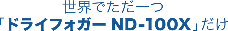 世界でただ一つ「ドライフォガーND-100X」だけ